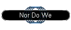 Nor Do We