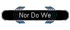 Nor Do We